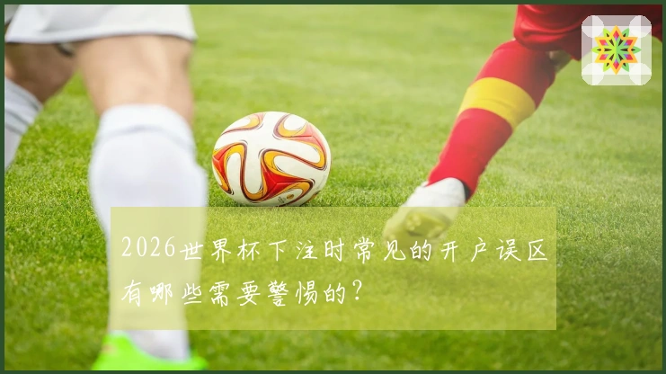 2026世界杯下注时常见的开户误区有哪些需要警惕的?