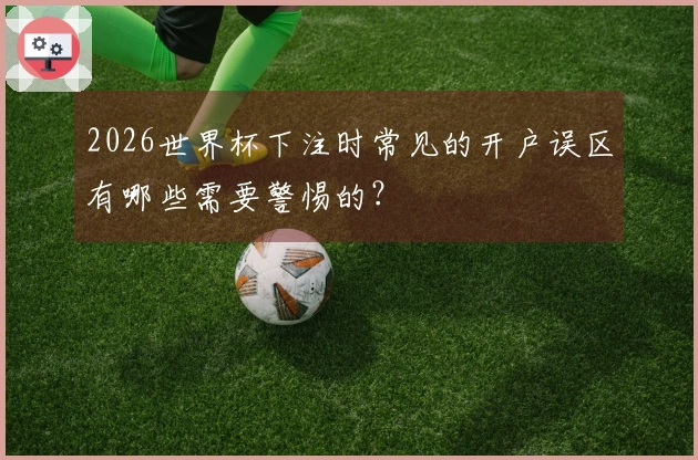 2026世界杯下注时常见的开户误区有哪些需要警惕的？