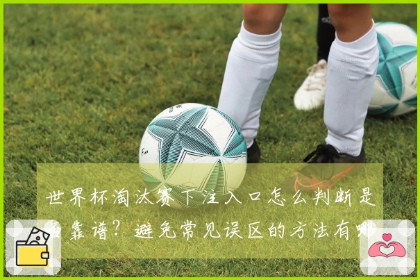 世界杯淘汰赛下注入口怎么判断是否靠谱？避免常见误区的方法有哪些