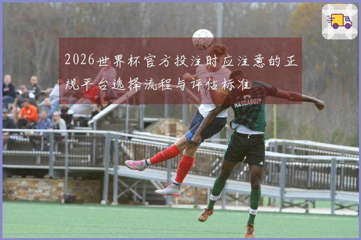 2026世界杯官方投注时应注意的正规平台选择流程与评估标准